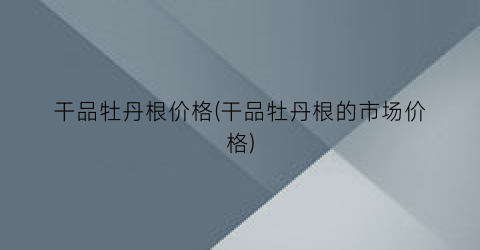 干品牡丹根价格(干品牡丹根的市场价格)