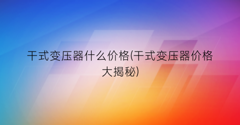 干式变压器什么价格(干式变压器价格大揭秘)