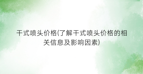 干式喷头价格(了解干式喷头价格的相关信息及影响因素)