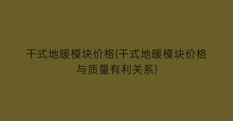 干式地暖模块价格(干式地暖模块价格与质量有利关系)