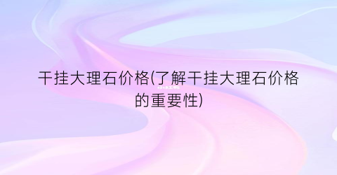 干挂大理石价格(了解干挂大理石价格的重要性)