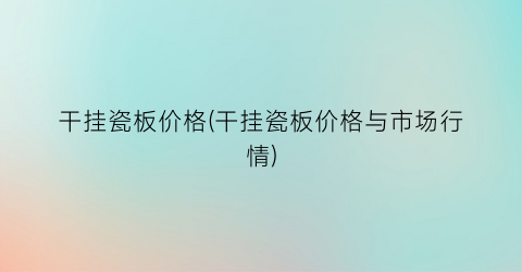 干挂瓷板价格(干挂瓷板价格与市场行情)