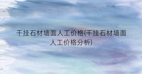 干挂石材墙面人工价格(干挂石材墙面人工价格分析)
