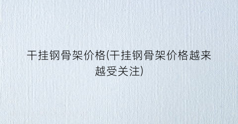 干挂钢骨架价格(干挂钢骨架价格越来越受关注)