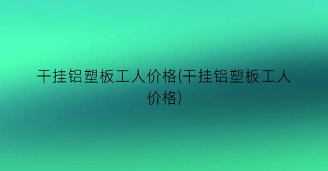 干挂铝塑板工人价格(干挂铝塑板工人价格)
