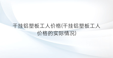 “干挂铝塑板工人价格(干挂铝塑板工人价格的实际情况)