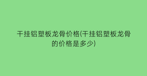 干挂铝塑板龙骨价格(干挂铝塑板龙骨的价格是多少)