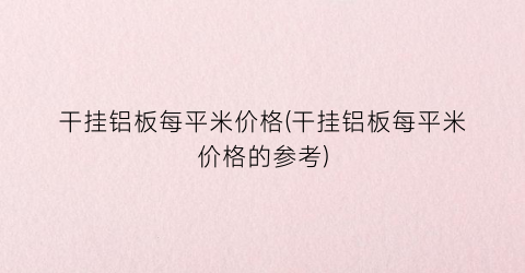 “干挂铝板每平米价格(干挂铝板每平米价格的参考)
