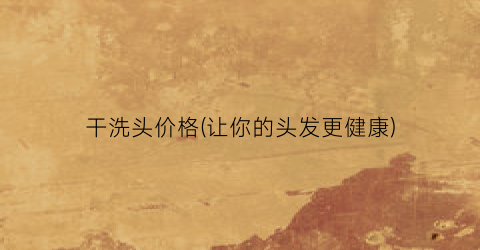 干洗头价格(让你的头发更健康)