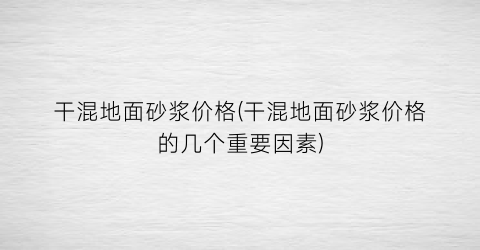 干混地面砂浆价格(干混地面砂浆价格的几个重要因素)