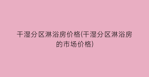 干湿分区淋浴房价格(干湿分区淋浴房的市场价格)