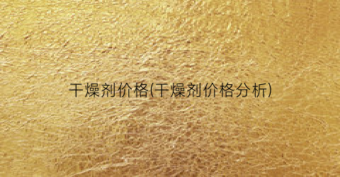 干燥剂价格(干燥剂价格分析)