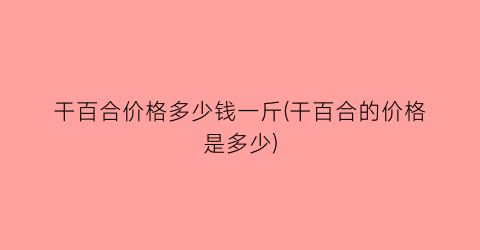 干百合价格多少钱一斤(干百合的价格是多少)