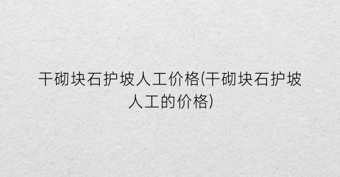 “干砌块石护坡人工价格(干砌块石护坡人工的价格)