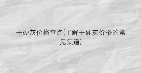 “干硬灰价格查询(了解干硬灰价格的常见渠道)