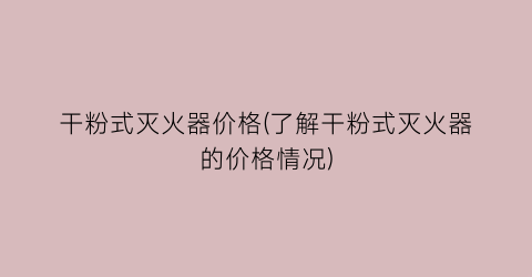 干粉式灭火器价格(了解干粉式灭火器的价格情况)