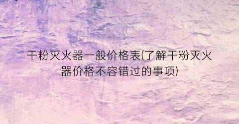 干粉灭火器一般价格表(了解干粉灭火器价格不容错过的事项)