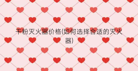 干粉灭火器价格(如何选择合适的灭火器)