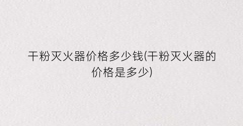 干粉灭火器价格多少钱(干粉灭火器的价格是多少)