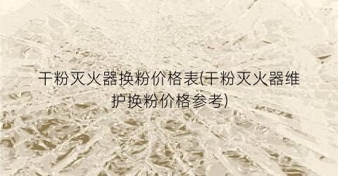 干粉灭火器换粉价格表(干粉灭火器维护换粉价格参考)