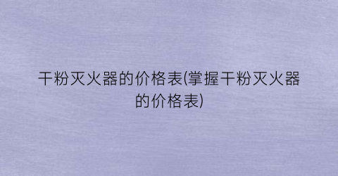 干粉灭火器的价格表(掌握干粉灭火器的价格表)