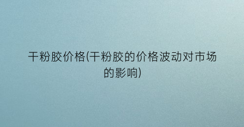 干粉胶价格(干粉胶的价格波动对市场的影响)