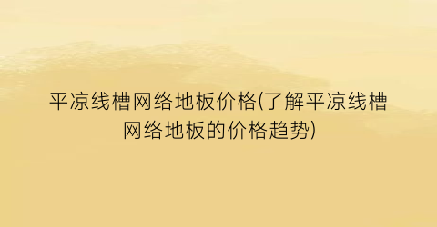 平凉线槽网络地板价格(了解平凉线槽网络地板的价格趋势)