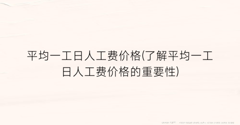 平均一工日人工费价格(了解平均一工日人工费价格的重要性)