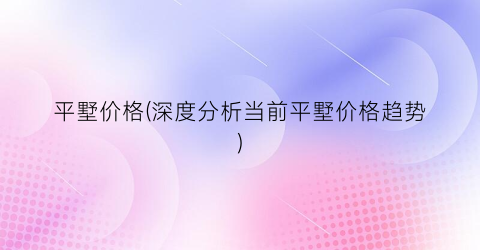 平墅价格(深度分析当前平墅价格趋势)