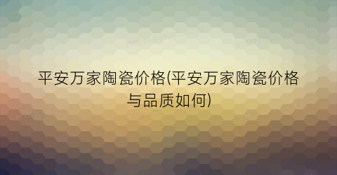平安万家陶瓷价格(平安万家陶瓷价格与品质如何)