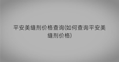 平安美缝剂价格查询(如何查询平安美缝剂价格)
