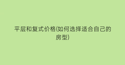 平层和复式价格(如何选择适合自己的房型)