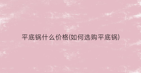 平底锅什么价格(如何选购平底锅)