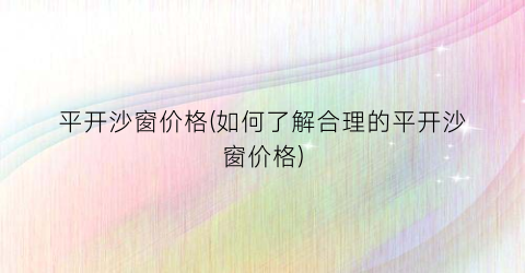 平开沙窗价格(如何了解合理的平开沙窗价格)