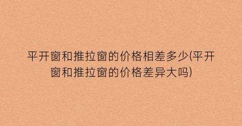 平开窗和推拉窗的价格相差多少(平开窗和推拉窗的价格差异大吗)