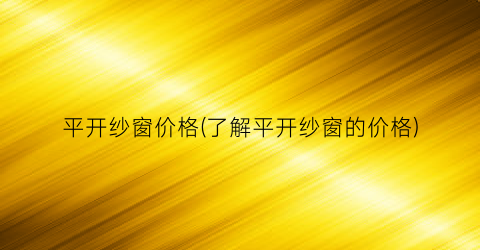 平开纱窗价格(了解平开纱窗的价格)