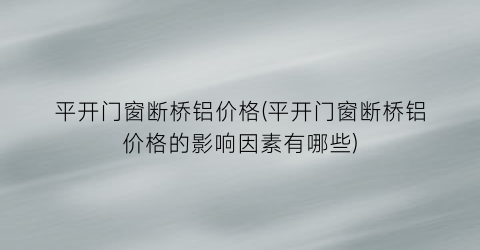 平开门窗断桥铝价格(平开门窗断桥铝价格的影响因素有哪些)