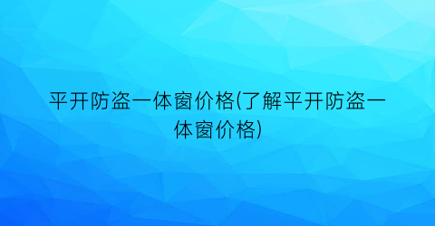平开防盗一体窗价格(了解平开防盗一体窗价格)