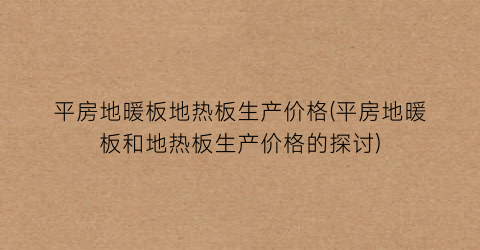 平房地暖板地热板生产价格(平房地暖板和地热板生产价格的探讨)