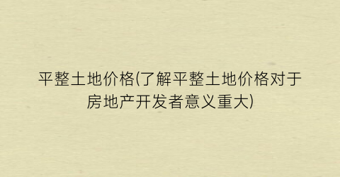 “平整土地价格(了解平整土地价格对于房地产开发者意义重大)