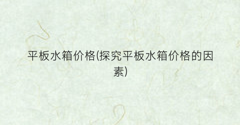 平板水箱价格(探究平板水箱价格的因素)