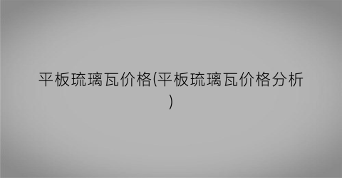 “平板琉璃瓦价格(平板琉璃瓦价格分析)