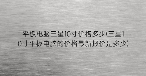 平板电脑三星10寸价格多少(三星10寸平板电脑的价格最新报价是多少)