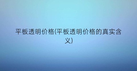 平板透明价格(平板透明价格的真实含义)