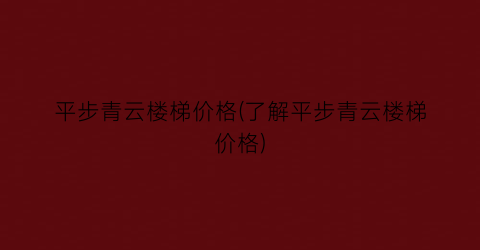 平步青云楼梯价格(了解平步青云楼梯价格)