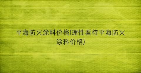 平海防火涂料价格(理性看待平海防火涂料价格)