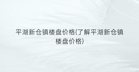 平湖新仓镇楼盘价格(了解平湖新仓镇楼盘价格)