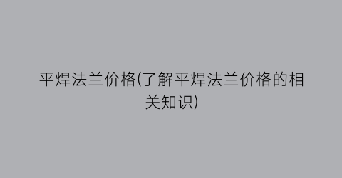 “平焊法兰价格(了解平焊法兰价格的相关知识)