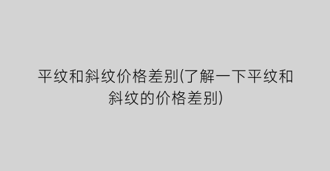 平纹和斜纹价格差别(了解一下平纹和斜纹的价格差别)