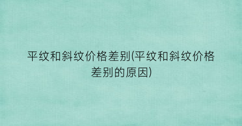 “平纹和斜纹价格差别(平纹和斜纹价格差别的原因)